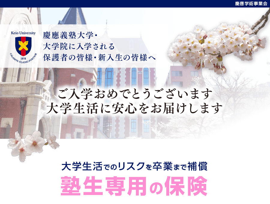 慶應義塾大学・大学院に入学される保護者の皆様・新入生の皆様へ。ご入学おめでとうございます。大学生活に安心をお届けします。大学生活でのリスクを卒業まで補償「塾生専用の保険」