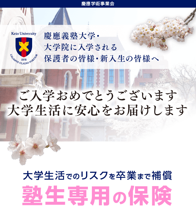 慶應義塾大学・大学院に入学される保護者の皆様・新入生の皆様へ。ご入学おめでとうございます。大学生活に安心をお届けします。大学生活でのリスクを卒業まで補償「塾生専用の保険」